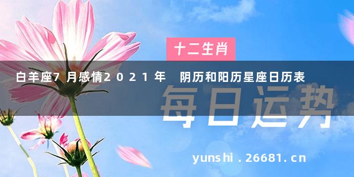 白羊座7月感情2021年 阴历和阳历星座日历表